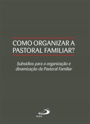 Como organizar a pastoral familiar? - Subsídios para a organização e dinamização da pastoral familiar