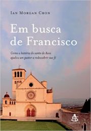Em Busca de Francisco - Como a história do santo de Assis ajudou um pastor a redescobrir sua fé