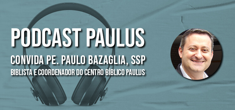 No Podcast Paulus, ouça a entrevista com Padre Paulo Bazaglia, biblista e coordenador do centro bíblico paulus